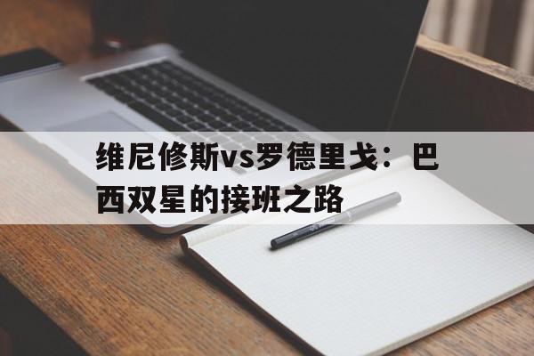 维尼修斯vs罗德里戈：巴西双星的接班之路的简单介绍