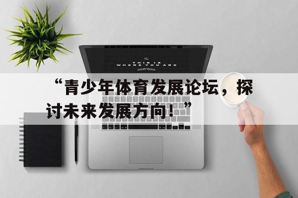 九游体育官网首页-“青少年体育发展论坛，探讨未来发展方向！”