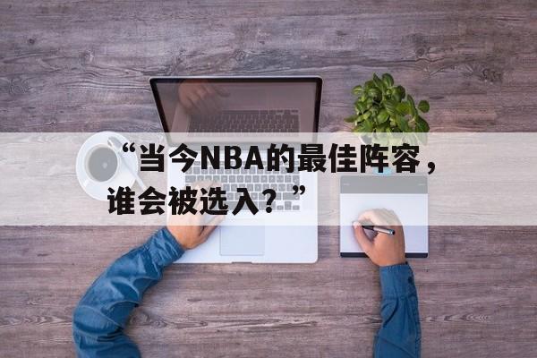 中国九游体育-“当今NBA的最佳阵容，谁会被选入？”