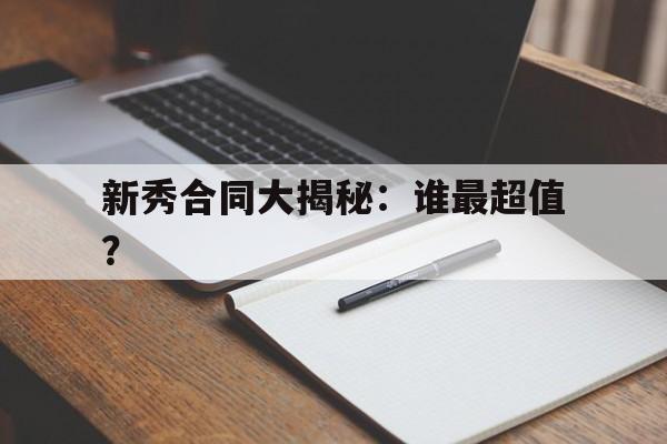 九游体育官网入口-新秀合同大揭秘：谁最超值？