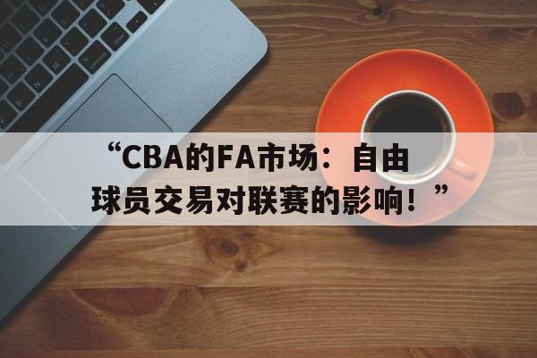 九游体育在线观看-“CBA的FA市场：自由球员交易对联赛的影响！”
