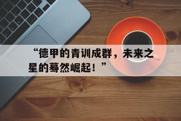 “德甲的青训成群，未来之星的蓦然崛起！”