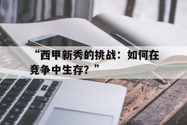 中国九游体育-包含“西甲新秀的挑战：如何在竞争中生存？”的词条