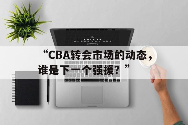 九游体育直播-“CBA转会市场的动态，谁是下一个强援？”