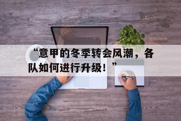 九游体育官网首页-“意甲的冬季转会风潮，各队如何进行升级！”