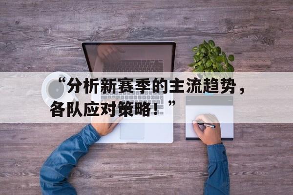 九游体育官网首页-“分析新赛季的主流趋势，各队应对策略！”