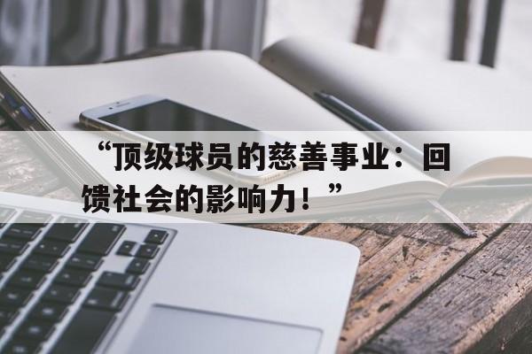 九游体育官网入口-“顶级球员的慈善事业：回馈社会的影响力！”