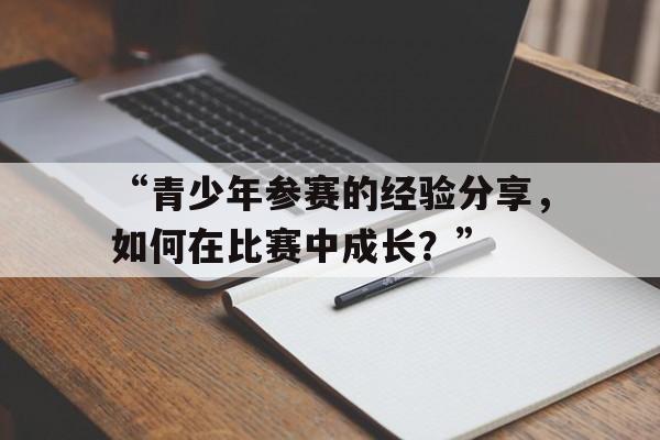 九游体育官网首页-“青少年参赛的经验分享，如何在比赛中成长？”