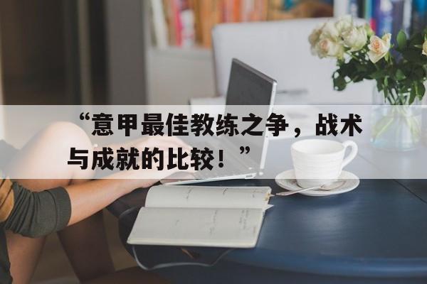 九游足球官网-“意甲最佳教练之争，战术与成就的比较！”