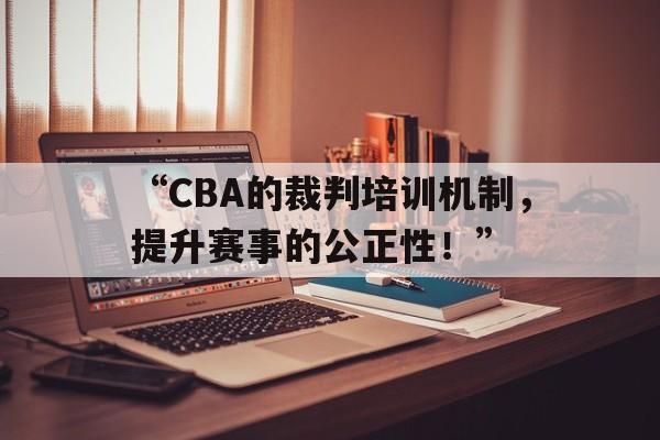 “CBA的裁判培训机制，提升赛事的公正性！”