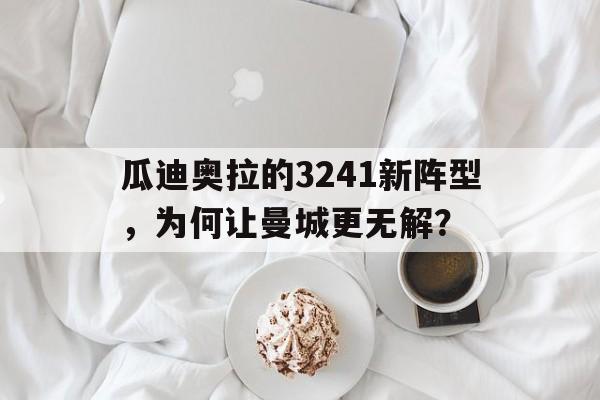 瓜迪奥拉的3241新阵型，为何让曼城更无解？的简单介绍