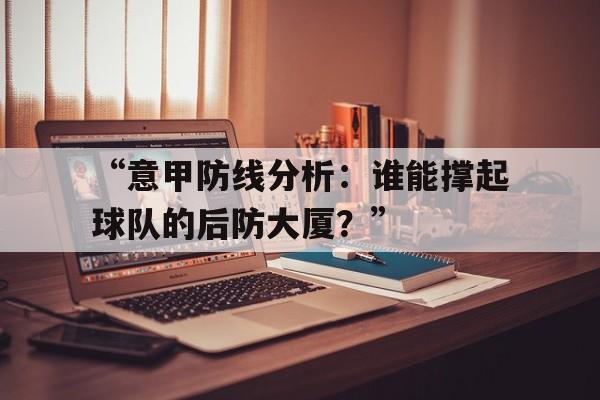 “意甲防线分析：谁能撑起球队的后防大厦？”