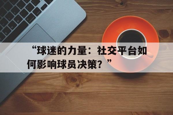 “球迷的力量：社交平台如何影响球员决策？”